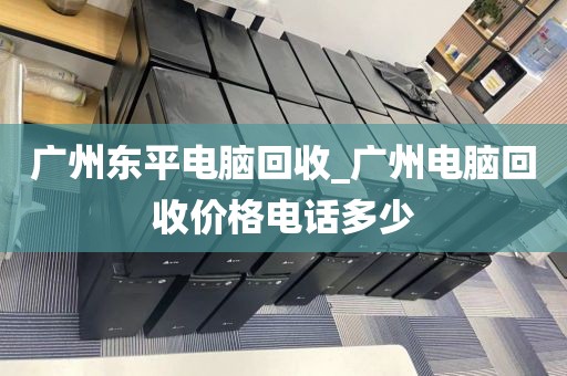 广州东平电脑回收_广州电脑回收价格电话多少
