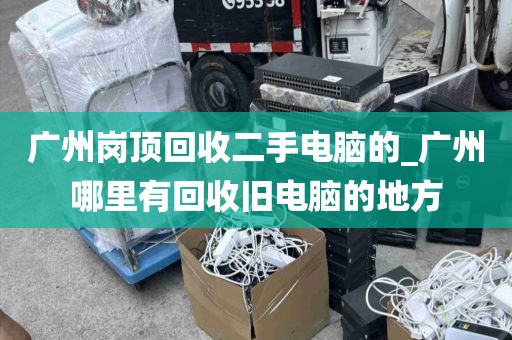 广州岗顶回收二手电脑的_广州哪里有回收旧电脑的地方