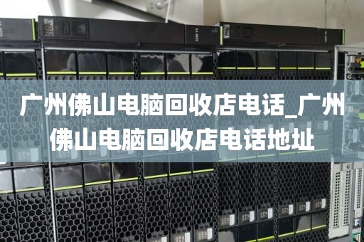 广州佛山电脑回收店电话_广州佛山电脑回收店电话地址