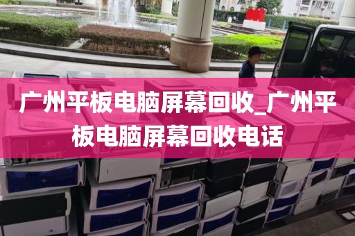 广州平板电脑屏幕回收_广州平板电脑屏幕回收电话