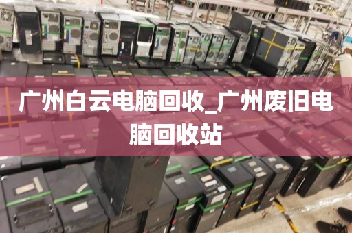 广州白云电脑回收_广州废旧电脑回收站