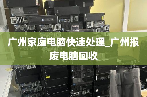 广州家庭电脑快速处理_广州报废电脑回收