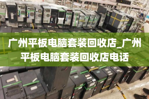 广州平板电脑套装回收店_广州平板电脑套装回收店电话