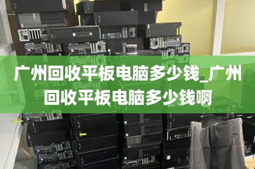 广州回收平板电脑多少钱_广州回收平板电脑多少钱啊