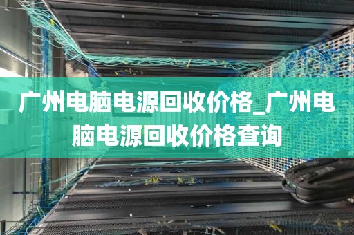 广州电脑电源回收价格_广州电脑电源回收价格查询