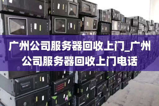广州公司服务器回收上门_广州公司服务器回收上门电话