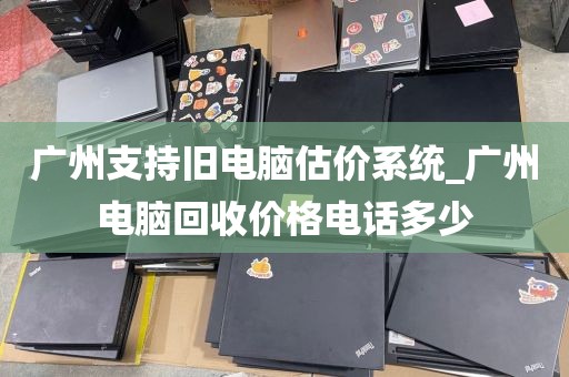 广州支持旧电脑估价系统_广州电脑回收价格电话多少