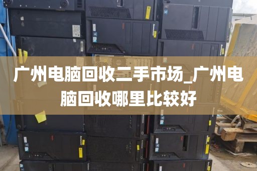 广州电脑回收二手市场_广州电脑回收哪里比较好