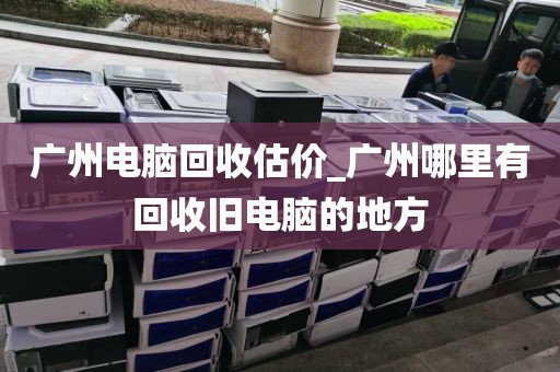 广州电脑回收估价_广州哪里有回收旧电脑的地方